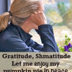 Gratitude, shmatitude.</br>Just let me enjoy my pumpkin pie in peace.